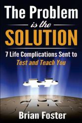 The Problem Is the Solution : 7 Life Complications Sent to Test and Teach You