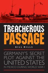 Treacherous Passage : Germany's Secret Plot Against the United States in Mexico During World War I
