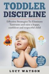 Toddler Discipline : Effective Strategies to Eliminate Tantrums and Raise a Happy, Confident, and Respectful Child. Tips to Turn Your Little Devil into a Little Angel