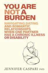 You Are Not a Burden : Navigating Dating and Romantic Relationships When One Partner Has a Chronic Illness or Disability