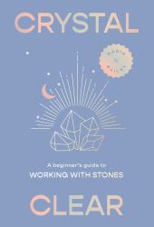 Crystal Clear : A Beginner's Guide to Working with Stones