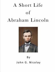 A Short Life of Abraham Lincoln : Condensed from Nicolay and Hay's Abraham Lincoln: a History