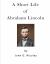 A Short Life of Abraham Lincoln : Condensed from Nicolay and Hay's Abraham Lincoln: a History
