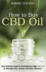 How to Buy CDB Oil : Your Ultimate Guide to Choosing the Right CBD Oil to Alleviate Pain, Anxiety and Other Ailments