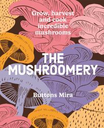 The Mushroomery : Grow, Harvest and Eat Incredible Mushrooms