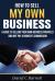 How to Sell My Own Business : A Guide to Selling Your Own Business Privately and Not Pay a Broker's Commission