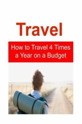 Travel: How to Travel 4 Times a Year on a Budget : Travel, Travel Book, Travel Guide, Budget Travel,Travel Tips