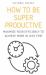 How to Be Super Productive : Maximize Your Efficiency to Achieve More in Less Time