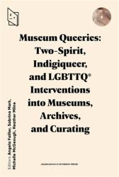 Museum Queeries: Two-Spirit, Indigiqueer, and LGBTTQ* Interventions into Museums, Archives, and Curating