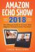 Amazon Echo Show 2018 : The Ultimate Guide to Go from Total Beginner to Expert Faster Than Ever!