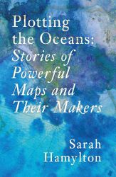 Plotting the Oceans : Stories of Powerful Maps and Their Makers