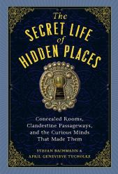 The Secret Life of Hidden Places : Concealed Rooms, Clandestine Passageways, and the Curious Minds That Made Them