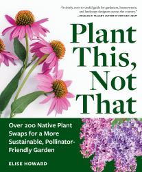 Plant This, Not That : Over 200 Native Plant Swaps for a More Sustainable, Pollinator-Friendly Garden