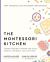 The Montessori Kitchen : Cooking Together to Nurture Your Child's Curiosity, Confidence, and Love of Food
