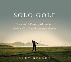 Solo Golf : The Zen of Playing Alone and How It Can Transform Your Game