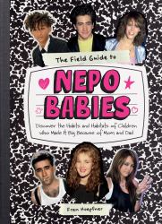 The Field Guide to Nepo Babies : Discover the Habits and Habitats of Children Who Made It Big Because of Mom and Dad