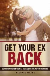Get Your Ex Back : Learn How to Get Your Ex Back Using the No Contact Rule !