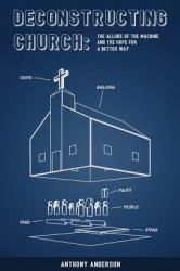 Deconstructing Church : The Allure of the Machine and the Hope for a Better Way