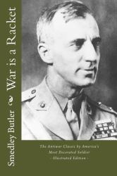 War Is a Racket - the Antiwar Classic by America's Most Decorated Soldier : Illustrated Edition