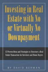 Investing in Real Estate with No or Virtually No Downpayment : 12 Proven Ideas and Strategies to Structure a Real Estate Transaction for Investors and Home Buyers