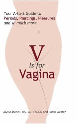 V Is for Vagina : Your A to Z Guide to Periods, Piercings, Pleasures, and So Much More