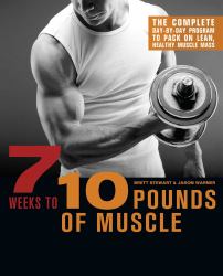7 Weeks to 10 Pounds of Muscle : The Complete Day-By-Day Program to Pack on Lean, Healthy Muscle Mass