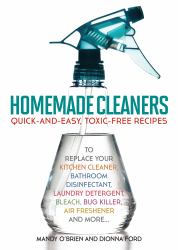 Homemade Cleaners : Quick-And-Easy, Toxin-Free Recipes to Replace Your Kitchen Cleaner, Bathroom Disinfectant, Laundry Detergent, Bleach, Bug Killer, Air Freshener, and More