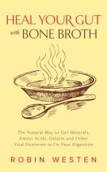 Heal Your Gut with Bone Broth : The Natural Way to Get Minerals, Amino Acids, Gelatin and Other Vital Nutrients to Fix Your Digestion