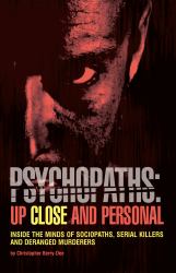 Psychopaths: up Close and Personal : Inside the Minds of Sociopaths, Serial Killers and Deranged Murderers