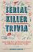 Serial Killer Trivia : Fascinating Facts and Disturbing Details That Will Freak You the F*ck Out