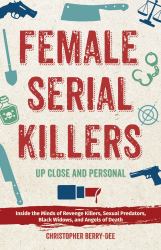 Female Serial Killers: up Close and Personal : Inside the Minds of Revenge Killers, Sexual Predators, Black Widows and Angels of Death