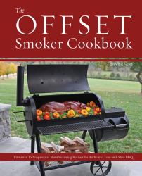 The Offset Smoker Cookbook : Pitmaster Techniques and Mouthwatering Recipes for Authentic, Low-And-Slow BBQ