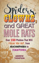 Spiders, Clowns and Great Mole Rats : Over 150 Phobias That Will Freak You Out, from Arachnophobia to Zemmiphobia