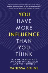You Have More Influence Than You Think : How We Underestimate Our Power of Persuasion, and Why It Matters