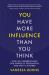 You Have More Influence Than You Think : How We Underestimate Our Powers of Persuasion, and Why It Matters