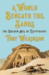 A World Beneath the Sands : The Golden Age of Egyptology