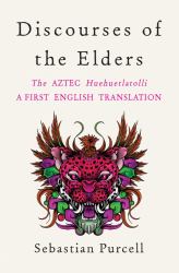 Discourses of the Elders : The Aztec Huehuetlatolli a First English Translation
