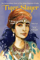 Tiger Slayer : The Extraordinary Story of Nur Jahan, Empress of India