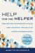 Help for the Helper : Preventing Compassion Fatigue and Vicarious Trauma in an Ever-Changing World: Updated + Expanded