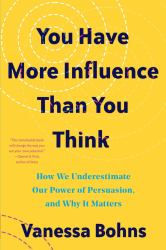 You Have More Influence Than You Think : How We Underestimate Our Powers of Persuasion, and Why It Matters