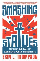 Smashing Statues : The Rise and Fall of America's Public Monuments