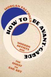 How to Be Avant-Garde : Modern Artists and the Quest to End Art