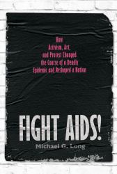 Fight AIDS! : How Activism, Art, and Protest Changed the Course of a Deadly Epidemic and Reshaped a Nation