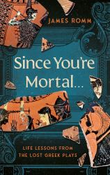 Since You're Mortal ... : Life Lessons from the Lost Greek Plays