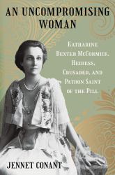An Uncompromising Woman : Katharine Dexter Mccormick, Heiress, Crusader, and Patron Saint of the Pill
