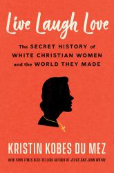 Live Laugh Love : The Secret History of White Christian Women and the World They Made