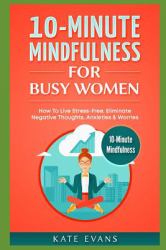 10-Minute Mindfulness for Busy Women : How to Live Stress-Free, Eliminate Negative Thoughts, Anxieties and Worries