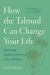 How the Talmud Can Change Your Life : Surprisingly Modern Advice from a Very Old Book