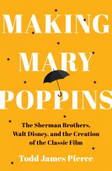 Making Mary Poppins : The Sherman Brothers, Walt Disney, and the Creation of a Classic Film
