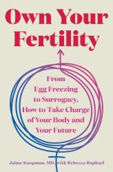 Own Your Fertility : From Egg Freezing to Surrogacy, How to Take Charge of Your Body and Your Future